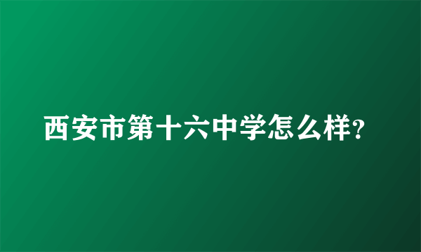 西安市第十六中学怎么样？