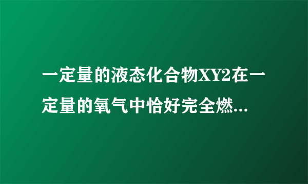 一定量的液态化合物XY2在一定量的氧气中恰好完全燃烧，生成两种气态产物，反应的化学方程式为：XY2+3O2═