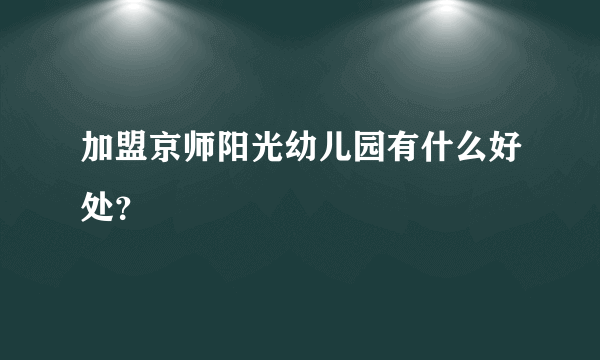 加盟京师阳光幼儿园有什么好处？