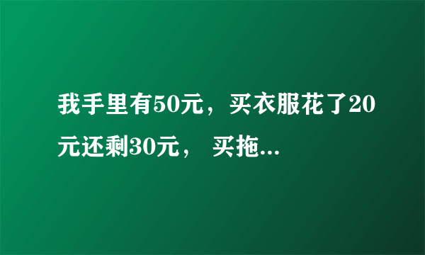 我手里有50元，买衣服花了20元还剩30元， 买拖鞋花了15元还剩15元， 买糖果花了9元，还剩6