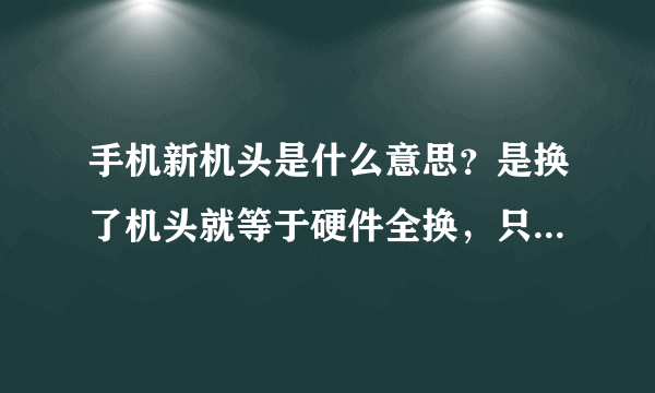 手机新机头是什么意思？是换了机头就等于硬件全换，只是包装、配件不换吗？