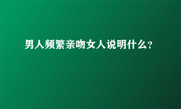 男人频繁亲吻女人说明什么？