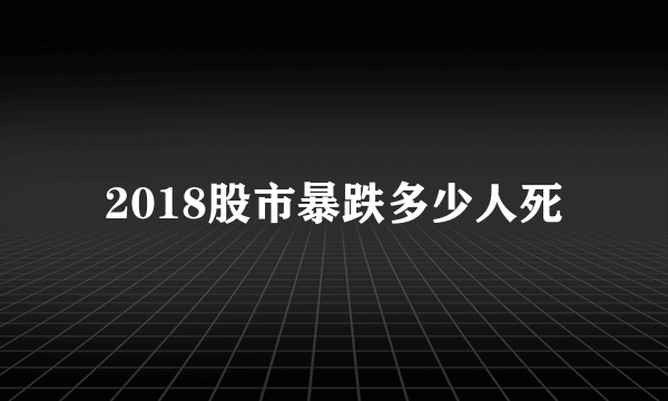 2018股市暴跌多少人死