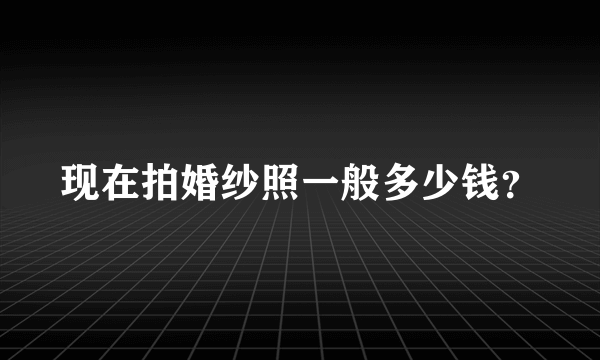 现在拍婚纱照一般多少钱？