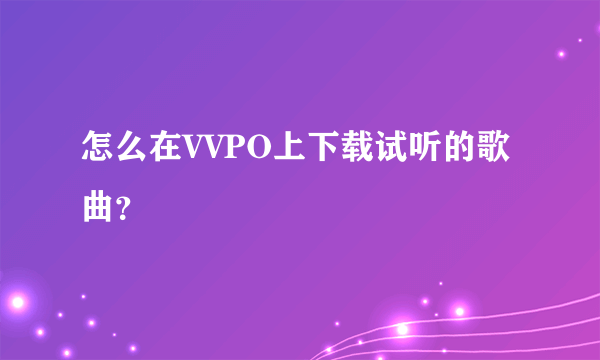 怎么在VVPO上下载试听的歌曲？