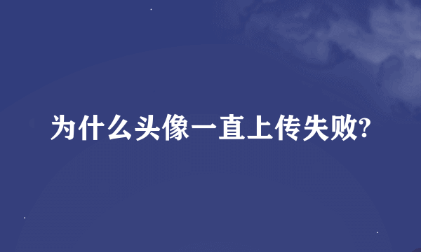 为什么头像一直上传失败?