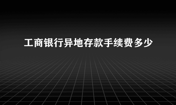 工商银行异地存款手续费多少