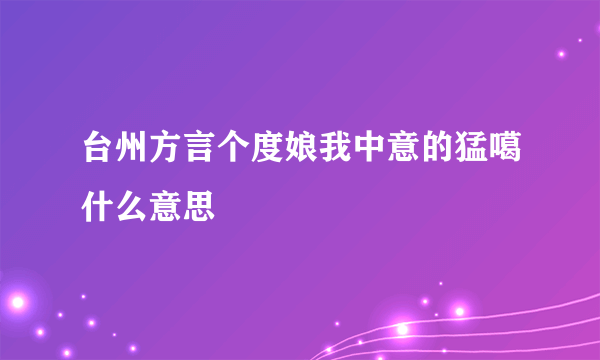 台州方言个度娘我中意的猛噶什么意思