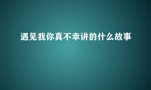 遇见我你真不幸讲的什么故事