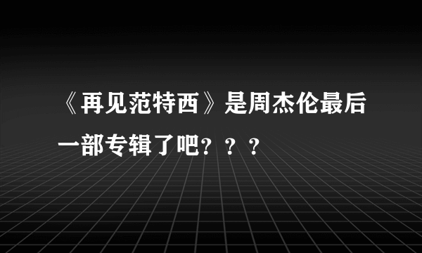 《再见范特西》是周杰伦最后一部专辑了吧？？？