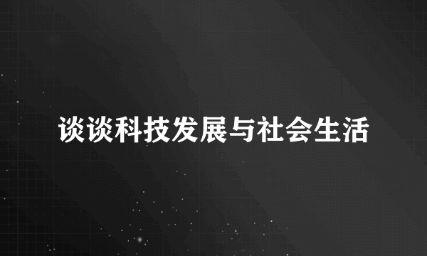 谈谈科技发展与社会生活