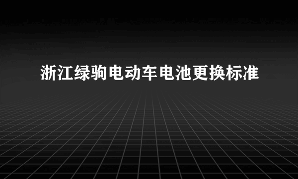 浙江绿驹电动车电池更换标准