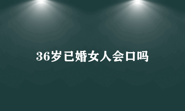 36岁已婚女人会口吗