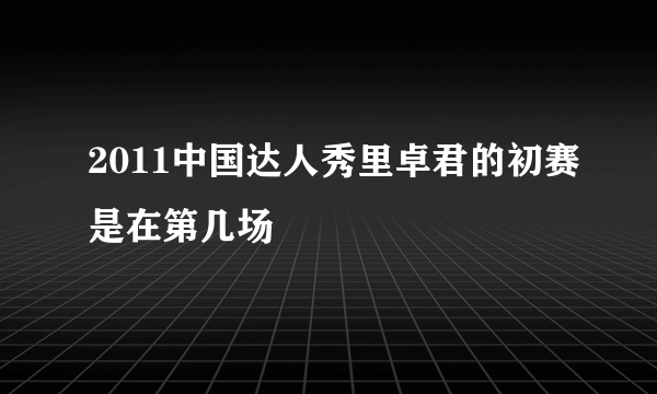 2011中国达人秀里卓君的初赛是在第几场