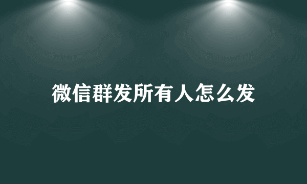 微信群发所有人怎么发