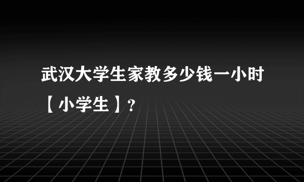 武汉大学生家教多少钱一小时【小学生】？