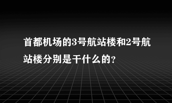 首都机场的3号航站楼和2号航站楼分别是干什么的？