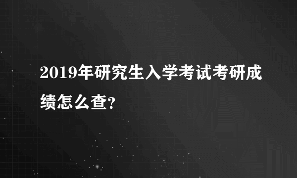 2019年研究生入学考试考研成绩怎么查？