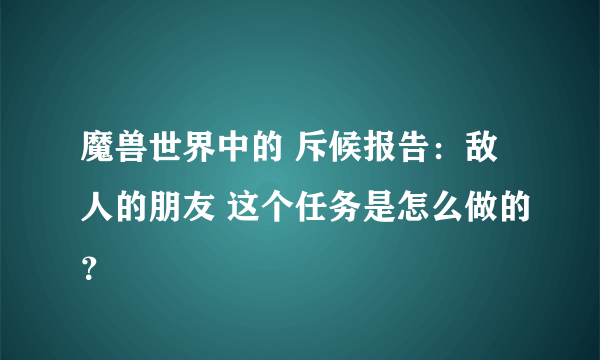 魔兽世界中的 斥候报告：敌人的朋友 这个任务是怎么做的？