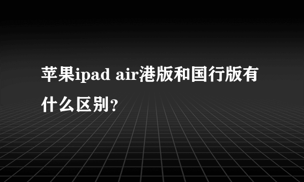 苹果ipad air港版和国行版有什么区别？