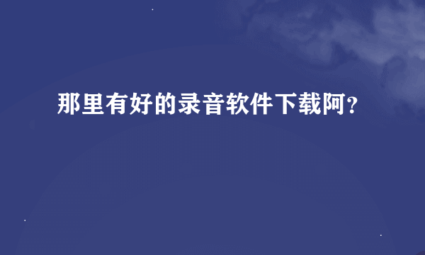 那里有好的录音软件下载阿？