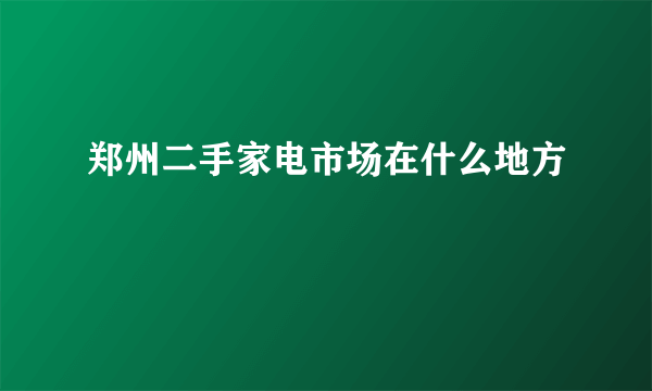 郑州二手家电市场在什么地方