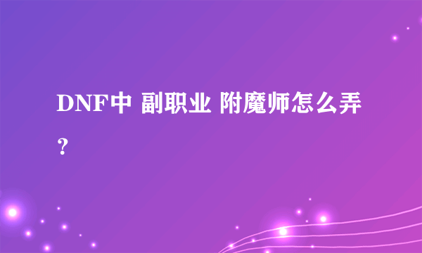 DNF中 副职业 附魔师怎么弄？