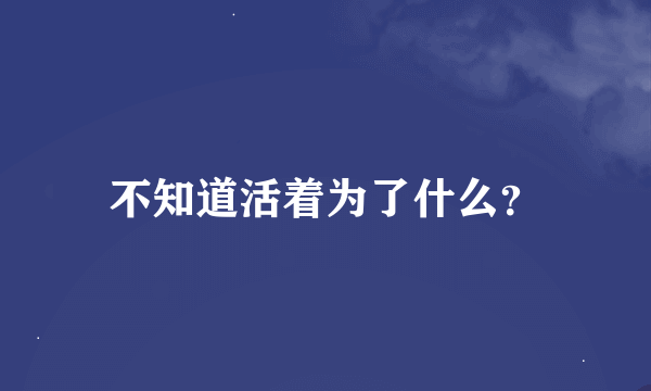 不知道活着为了什么？