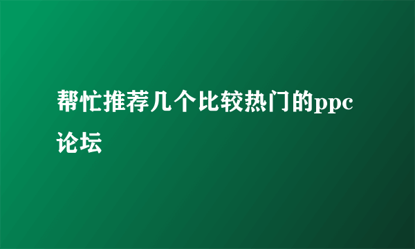 帮忙推荐几个比较热门的ppc论坛