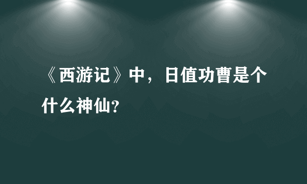 《西游记》中，日值功曹是个什么神仙？