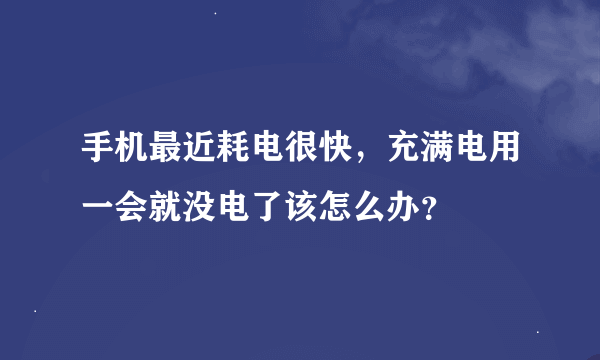 手机最近耗电很快，充满电用一会就没电了该怎么办？