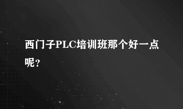 西门子PLC培训班那个好一点呢？