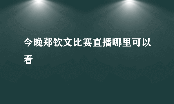 今晚郑钦文比赛直播哪里可以看