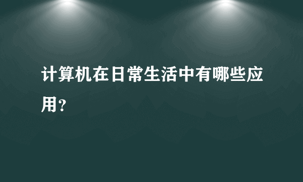 计算机在日常生活中有哪些应用？