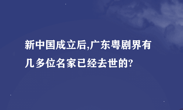 新中国成立后,广东粤剧界有几多位名家已经去世的?