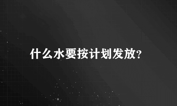 什么水要按计划发放？