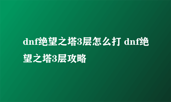 dnf绝望之塔3层怎么打 dnf绝望之塔3层攻略