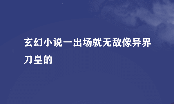 玄幻小说一出场就无敌像异界刀皇的