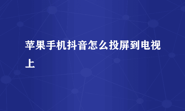 苹果手机抖音怎么投屏到电视上