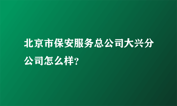 北京市保安服务总公司大兴分公司怎么样？