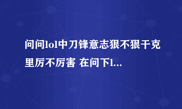 问问lol中刀锋意志狠不狠干克里厉不厉害 在问下lol哪个英雄做厉害