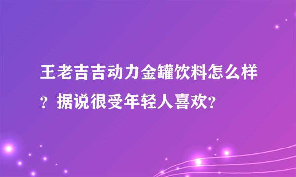 王老吉吉动力金罐饮料怎么样？据说很受年轻人喜欢？