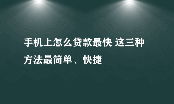 手机上怎么贷款最快 这三种方法最简单、快捷