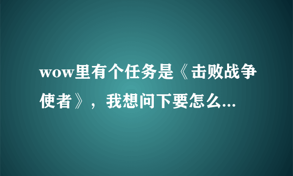 wow里有个任务是《击败战争使者》，我想问下要怎么做才能接这个任务。