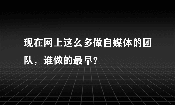 现在网上这么多做自媒体的团队，谁做的最早？