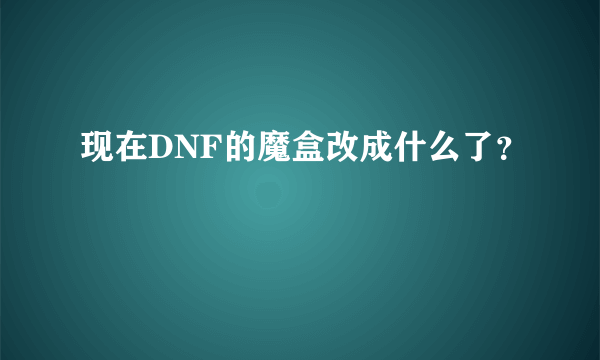 现在DNF的魔盒改成什么了？