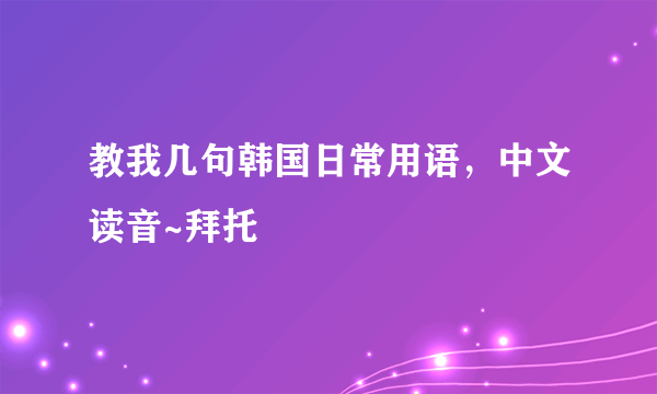 教我几句韩国日常用语，中文读音~拜托