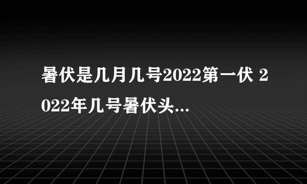 暑伏是几月几号2022第一伏 2022年几号暑伏头伏第一天