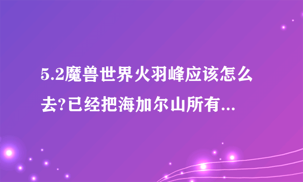 5.2魔兽世界火羽峰应该怎么去?已经把海加尔山所有的任务清了，还是没找到路去，求大神解答，越详细越好