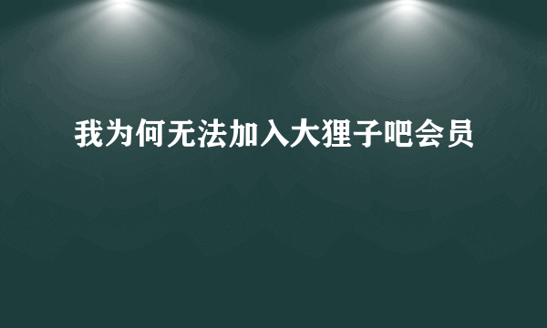 我为何无法加入大狸子吧会员